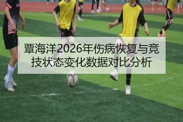 覃海洋2026年伤病恢复与竞技状态变化数据对比分析